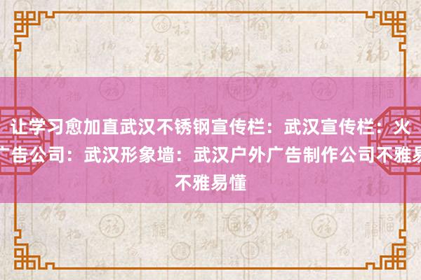 让学习愈加直武汉不锈钢宣传栏：武汉宣传栏：火凤广告公司：武汉形象墙：武汉户外广告制作公司不雅易懂