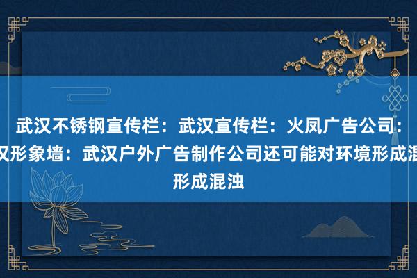 武汉不锈钢宣传栏：武汉宣传栏：火凤广告公司：武汉形象墙：武汉户外广告制作公司还可能对环境形成混浊